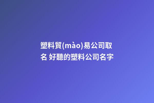 塑料貿(mào)易公司取名 好聽的塑料公司名字-第1張-公司起名-玄機(jī)派